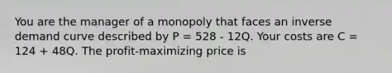 You are the manager of a monopoly that faces an inverse demand curve described by P = 528 - 12Q. Your costs are C = 124 + 48Q. The profit-maximizing price is