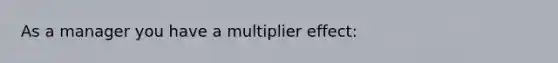 As a manager you have a multiplier effect: