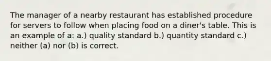 The manager of a nearby restaurant has established procedure for servers to follow when placing food on a diner's table. This is an example of a: a.) quality standard b.) quantity standard c.) neither (a) nor (b) is correct.