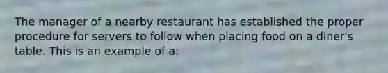 The manager of a nearby restaurant has established the proper procedure for servers to follow when placing food on a diner's table. This is an example of a: