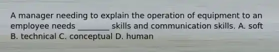 A manager needing to explain the operation of equipment to an employee needs ________ skills and communication skills. A. soft B. technical C. conceptual D. human