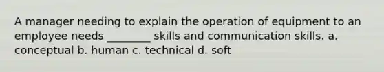 A manager needing to explain the operation of equipment to an employee needs ________ skills and communication skills. a. conceptual b. human c. technical d. soft