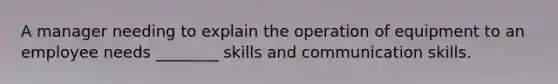 A manager needing to explain the operation of equipment to an employee needs ________ skills and communication skills.