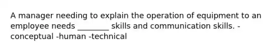 A manager needing to explain the operation of equipment to an employee needs ________ skills and communication skills. -conceptual -human -technical