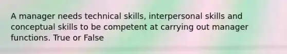 A manager needs technical skills, interpersonal skills and conceptual skills to be competent at carrying out manager functions. True or False