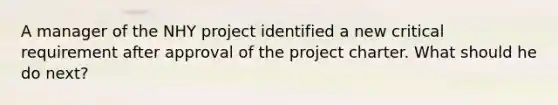 A manager of the NHY project identified a new critical requirement after approval of the project charter. What should he do next?