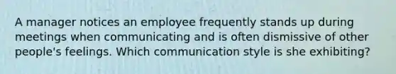 A manager notices an employee frequently stands up during meetings when communicating and is often dismissive of other people's feelings. Which communication style is she exhibiting?