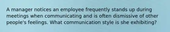 A manager notices an employee frequently stands up during meetings when communicating and is often dismissive of other people's feelings. What communication style is she exhibiting?