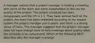 A manager notices that a project manager is holding a meeting with some of the team and some stakeholders to discuss the quality of the project. The project schedule has been compressed, and the CPI is 1.1. They have worked hard on the project, the team has been rewarded according to the reward system the project manager put in place, and there is a strong sense of team. The manager suggests that the project manager does not have enough time to hold meetings about quality when the schedule is so compressed. Which of the following BEST describes why the manager is wrong?