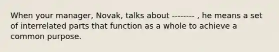 When your manager, Novak, talks about -------- , he means a set of interrelated parts that function as a whole to achieve a common purpose.