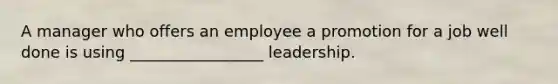 A manager who offers an employee a promotion for a job well done is using _________________ leadership.