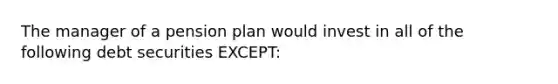 The manager of a pension plan would invest in all of the following debt securities EXCEPT: