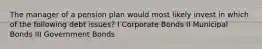 The manager of a pension plan would most likely invest in which of the following debt issues? I Corporate Bonds II Municipal Bonds III Government Bonds