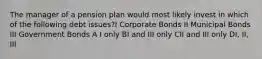 The manager of a pension plan would most likely invest in which of the following debt issues?I Corporate Bonds II Municipal Bonds III Government Bonds A I only BI and III only CII and III only DI, II, III