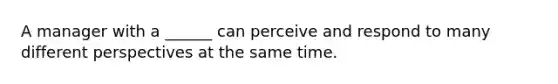 A manager with a ______ can perceive and respond to many different perspectives at the same time.