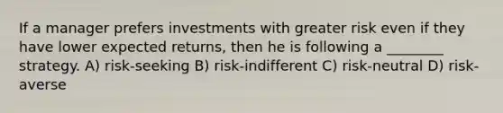 If a manager prefers investments with greater risk even if they have lower expected returns, then he is following a ________ strategy. A) risk-seeking B) risk-indifferent C) risk-neutral D) risk-averse