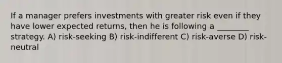 If a manager prefers investments with greater risk even if they have lower expected returns, then he is following a ________ strategy. A) risk-seeking B) risk-indifferent C) risk-averse D) risk-neutral