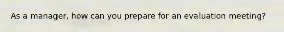 As a manager, how can you prepare for an evaluation meeting?