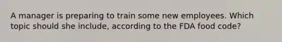 A manager is preparing to train some new employees. Which topic should she include, according to the FDA food code?