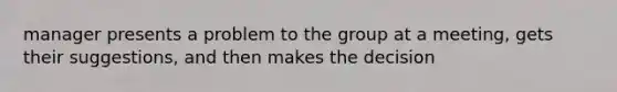 manager presents a problem to the group at a meeting, gets their suggestions, and then makes the decision