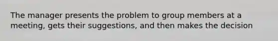 The manager presents the problem to group members at a meeting, gets their suggestions, and then makes the decision