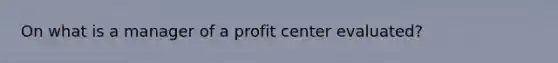 On what is a manager of a profit center evaluated?