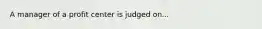 A manager of a profit center is judged on...