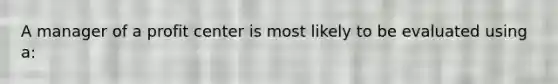 A manager of a profit center is most likely to be evaluated using a:
