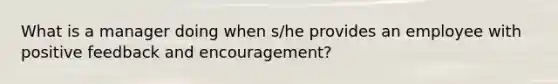 What is a manager doing when s/he provides an employee with positive feedback and encouragement?