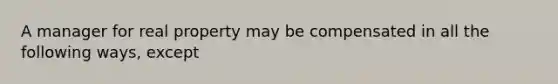 A manager for real property may be compensated in all the following ways, except