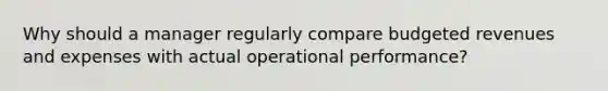 Why should a manager regularly compare budgeted revenues and expenses with actual operational performance?