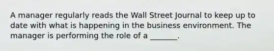 A manager regularly reads the Wall Street Journal to keep up to date with what is happening in the business environment. The manager is performing the role of a _______.