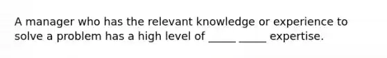 A manager who has the relevant knowledge or experience to solve a problem has a high level of _____ _____ expertise.