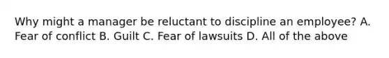 Why might a manager be reluctant to discipline an employee? A. Fear of conflict B. Guilt C. Fear of lawsuits D. All of the above