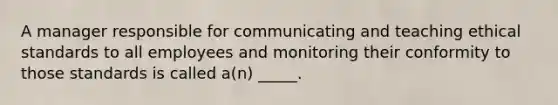 A manager responsible for communicating and teaching ethical standards to all employees and monitoring their conformity to those standards is called a(n) _____.