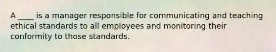 A ____ is a manager responsible for communicating and teaching ethical standards to all employees and monitoring their conformity to those standards.