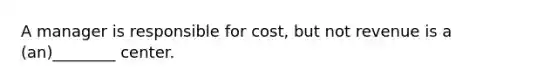 A manager is responsible for cost, but not revenue is a (an)________ center.