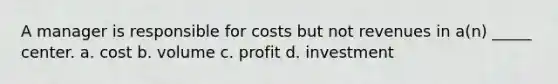 A manager is responsible for costs but not revenues in a(n) _____ center. a. cost b. volume c. profit d. investment