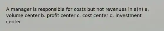 A manager is responsible for costs but not revenues in a(n) a. volume center b. profit center c. cost center d. investment center