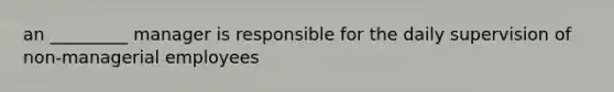 an _________ manager is responsible for the daily supervision of non-managerial employees