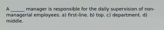 A ______ manager is responsible for the daily supervision of non-managerial employees. a) first-line. b) top. c) department. d) middle.