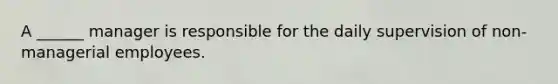 A ______ manager is responsible for the daily supervision of non-managerial employees.
