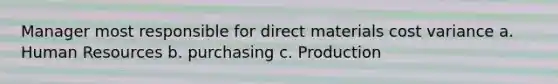 Manager most responsible for direct materials cost variance a. Human Resources b. purchasing c. Production