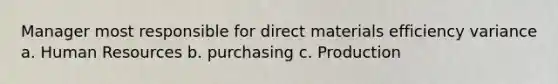 Manager most responsible for direct materials efficiency variance a. Human Resources b. purchasing c. Production