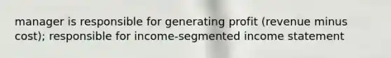 manager is responsible for generating profit (revenue minus cost); responsible for income-segmented income statement