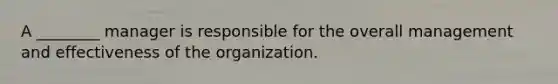 A ________ manager is responsible for the overall management and effectiveness of the organization.