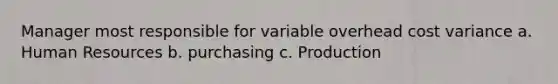 Manager most responsible for variable overhead cost variance a. Human Resources b. purchasing c. Production