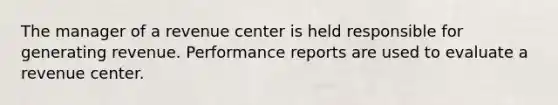 The manager of a revenue center is held responsible for generating revenue. Performance reports are used to evaluate a revenue center.