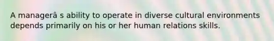 A managerâ s ability to operate in diverse cultural environments depends primarily on his or her human relations skills.