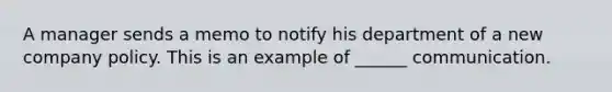 A manager sends a memo to notify his department of a new company policy. This is an example of ______ communication.